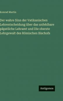 Der wahre Sinn der Vatikanischen Lehrentscheidung über das unfehlbare päpstliche Lehramt und Die oberste Lehrgewalt des Römischen Bischofs