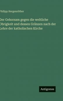 Der Gehorsam gegen die weltliche Obrigkeit und dessen Gränzen nach der Lehre der katholischen Kirche