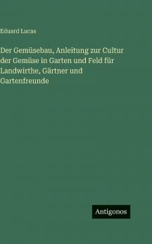 Der Gemüsebau Anleitung zur Cultur der Gemüse in Garten und Feld für Landwirthe Gärtner und Gartenfreunde