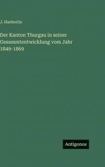 Der Kanton Thurgau in seiner Gesammtentwicklung vom Jahr 1849-1869