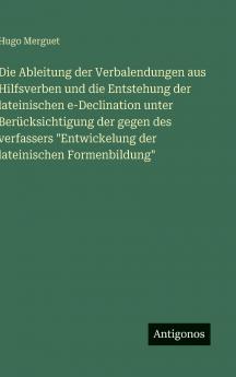 Die Ableitung der Verbalendungen aus Hilfsverben und die Entstehung der lateinischen e-Declination unter Berücksichtigung der gegen des verfassers Entwickelung der lateinischen Formenbildung