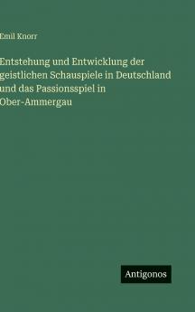 Entstehung und Entwicklung der geistlichen Schauspiele in Deutschland und das Passionsspiel in Ober-Ammergau