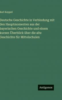 Deutsche Geschichte in Verbindung mit den Hauptmomenten aus der bayerischen Geschichte und einem kurzen Überblick über die alte Geschichte für Mittelschulen