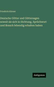 Deutsche Götter und Göttersagen soweit sie sich in Dichtung Sprüchwort und Brauch lebendig erhalten haben