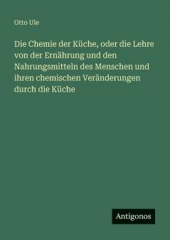 Die Chemie der Küche oder die Lehre von der Ernährung und den Nahrungsmitteln des Menschen und ihren chemischen Veränderungen durch die Küche