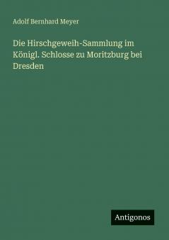 Die Hirschgeweih-Sammlung im Königl. Schlosse zu Moritzburg bei Dresden