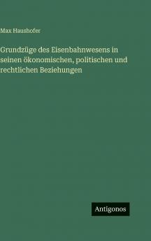 Grundzüge des Eisenbahnwesens in seinen ökonomischen politischen und rechtlichen Beziehungen