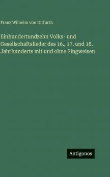 Einhundertundzehn Volks- und Gesellschaftslieder des 16. 17. und 18. Jahrhunderts mit und ohne Singweisen