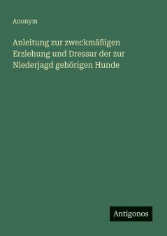 Anleitung zur zweckmäßigen Erziehung und Dressur der zur Niederjagd gehörigen Hunde