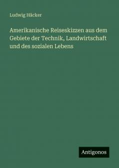 Amerikanische Reiseskizzen aus dem Gebiete der Technik Landwirtschaft und des sozialen Lebens