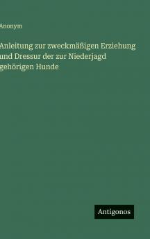 Anleitung zur zweckmäßigen Erziehung und Dressur der zur Niederjagd gehörigen Hunde
