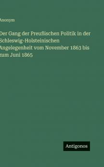 Der Gang der Preußischen Politik in der Schleswig-Holsteinischen Angelegenheit vom November 1863 bis zum Juni 1865