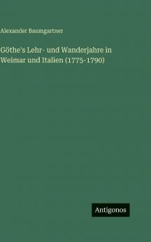 Göthe's Lehr- und Wanderjahre in Weimar und Italien (1775-1790)