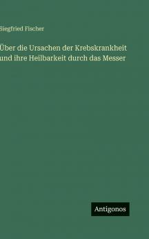 Über die Ursachen der Krebskrankheit und ihre Heilbarkeit durch das Messer