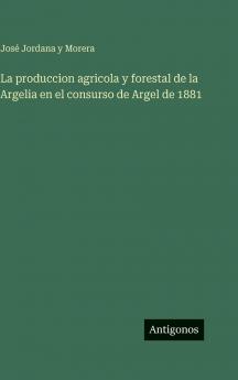 La produccion agricola y forestal de la Argelia en el consurso de Argel de 1881