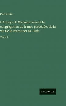 L'Abbaye de Ste geneviève et la congregation de france précédées de la vie De la Patronner De Paris