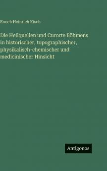 Die Heilquellen und Curorte Böhmens in historischer topographischer physikalisch-chemischer und medicinischer Hinsicht