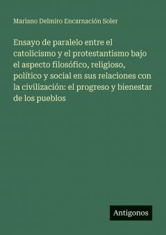 Ensayo de paralelo entre el catolicismo y el protestantismo bajo el aspecto filosófico religioso político y social en sus relaciones con la civilización