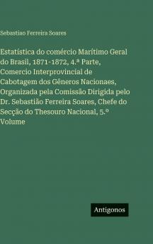 Estatística do comércio Marítimo Geral do Brasil 1871-1872 4.ª Parte Comercio Interprovincial de Cabotagem dos Gêneros Nacionaes Organizada pela Comissão Dirigida pelo Dr. Sebastião Ferreira Soares Chefe do Secção do Thesouro Nacional 5.º Volume