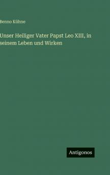 Unser Heiliger Vater Papst Leo XIII in seinem Leben und Wirken