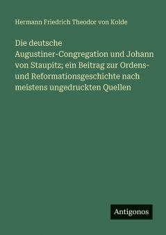 Die deutsche Augustiner-Congregation und Johann von Staupitz; ein Beitrag zur Ordens- und Reformationsgeschichte nach meistens ungedruckten Quellen