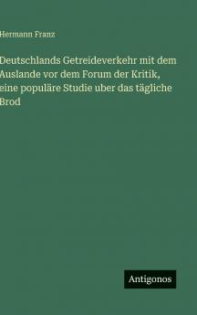 Deutschlands Getreideverkehr mit dem Auslande vor dem Forum der Kritik eine populäre Studie uber das tägliche Brod