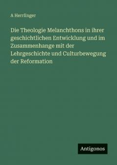 Die Theologie Melanchthons in ihrer geschichtlichen Entwicklung und im Zusammenhange mit der Lehrgeschichte und Culturbewegung der Reformation