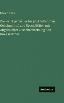 Die wichtigsten der bis jetzt bekannten Geheimmittel und Specialitäten mit Angabe ihrer Zusammensetzung und ihres Werthes