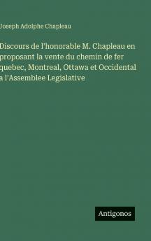 Discours de l'honorable M. Chapleau en proposant la vente du chemin de fer quebec Montreal Ottawa et Occidental a l'Assemblee Legislative