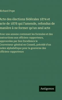 Acte des élections fédérales 1874 et acte de 1878 qui l'amende refondus de manière à ne former qu'un seul acte