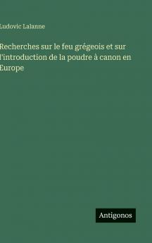 Recherches sur le feu grégeois et sur l'introduction de la poudre à canon en Europe
