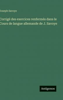 Corrigé des exercices renfermés dans le Cours de langue allemande de J. Savoye