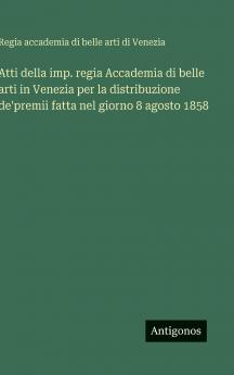 Atti della imp. regia Accademia di belle arti in Venezia per la distribuzione de'premii fatta nel giorno 8 agosto 1858
