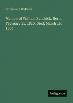 Memoir of William Kendrick. Born February 11 1810. Died March 16 1880