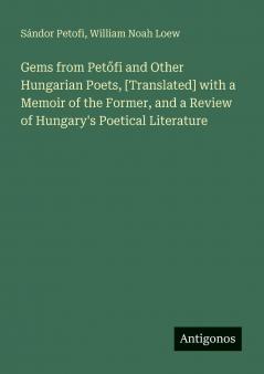 Gems from Petőfi and Other Hungarian Poets [Translated] with a Memoir of the Former and a Review of Hungary's Poetical Literature