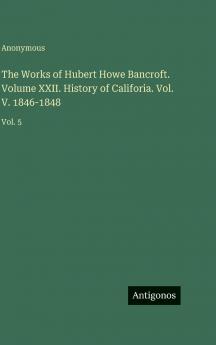 The Works of Hubert Howe Bancroft. Volume XXII. History of Califoria. Vol. V. 1846-1848