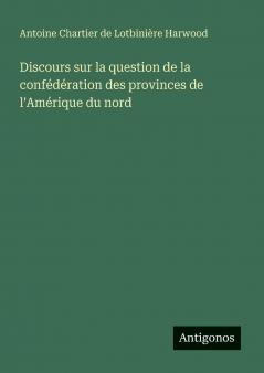 Discours sur la question de la confédération des provinces de l'Amérique du nord