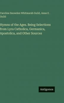 Hymns of the Ages. Being Selections from Lyra Catholica Germanica Apostolica and Other Sources