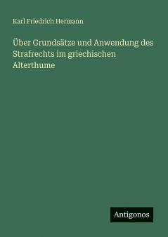 Über Grundsätze und Anwendung des Strafrechts im griechischen Alterthume