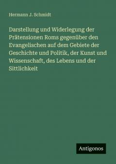 Darstellung und Widerlegung der Prätensionen Roms gegenüber den Evangelischen auf dem Gebiete der Geschichte und Politik der Kunst und Wissenschaft des Lebens und der Sittlichkeit
