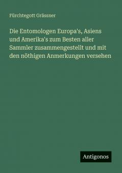 Die Entomologen Europa's Asiens und Amerika's zum Besten aller Sammler zusammengestellt und mit den nöthigen Anmerkungen versehen