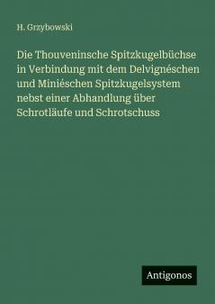 Die Thouveninsche Spitzkugelbüchse in Verbindung mit dem Delvignéschen und Miniéschen Spitzkugelsystem nebst einer Abhandlung über Schrotläufe und Schrotschuss