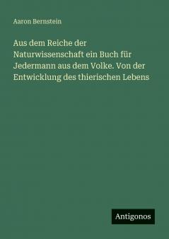 Aus dem Reiche der Naturwissenschaft ein Buch für Jedermann aus dem Volke. Von der Entwicklung des thierischen Lebens
