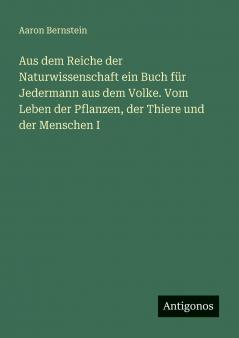 Aus dem Reiche der Naturwissenschaft ein Buch für Jedermann aus dem Volke. Vom Leben der Pflanzen der Thiere und der Menschen I