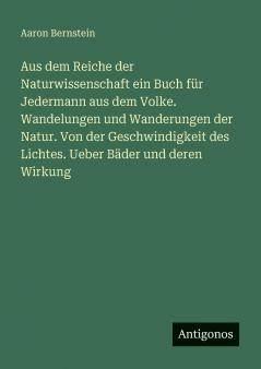 Aus dem Reiche der Naturwissenschaft ein Buch für Jedermann aus dem Volke. Wandelungen und Wanderungen der Natur. Von der Geschwindigkeit des Lichtes. Ueber Bäder und deren Wirkung