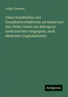 Ueber Krankheiten und Krankheitsverhältnisse auf Island und den Färöer-Inseln; ein Beitrag zur medicinischen Geographie nach dänischen Originalarbeiten