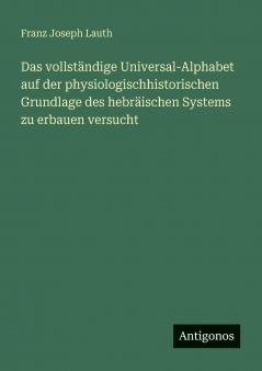 Das vollständige Universal-Alphabet auf der physiologischhistorischen Grundlage des hebräischen Systems zu erbauen versucht