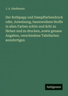 Der Rothpapp und Dampffarbendruck oder Anweisung baumwollene Stoffe in allen Farben schön und ächt zu färben und zu drucken sowie genaue Angaben verschiedene Tafelfarben anzufertigen