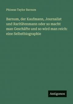 Barnum der Kaufmann Journalist und Raritätenmann oder so macht man Geschäfte und so wird man reich