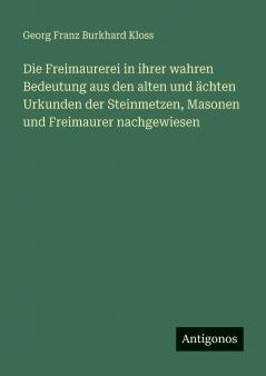 Die Freimaurerei in ihrer wahren Bedeutung aus den alten und ächten Urkunden der Steinmetzen Masonen und Freimaurer nachgewiesen